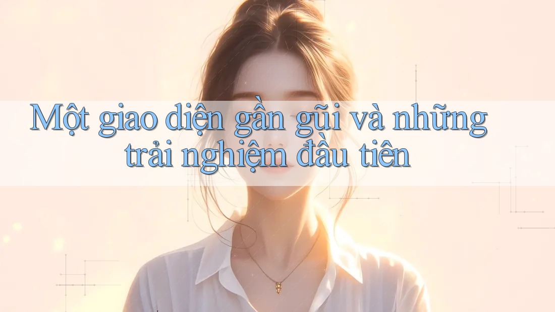 Một giao diện gần gũi và những trải nghiệm đầu tiên
