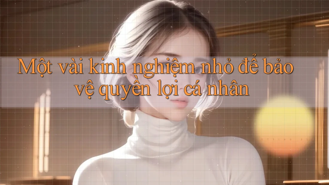 Một vài kinh nghiệm nhỏ để bảo vệ quyền lợi cá nhân