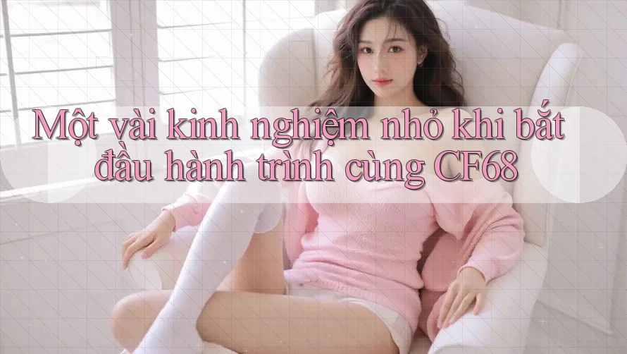 Một vài kinh nghiệm nhỏ khi bắt đầu hành trình cùng CF68 Một vài kinh nghiệm nhỏ khi bắt đầu hành trình cùng CF68