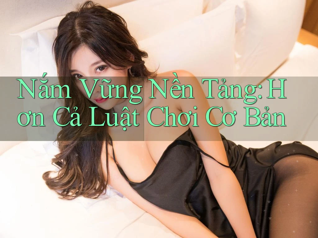 Nắm Vững Nền Tảng: Hơn Cả Luật Chơi Cơ Bản