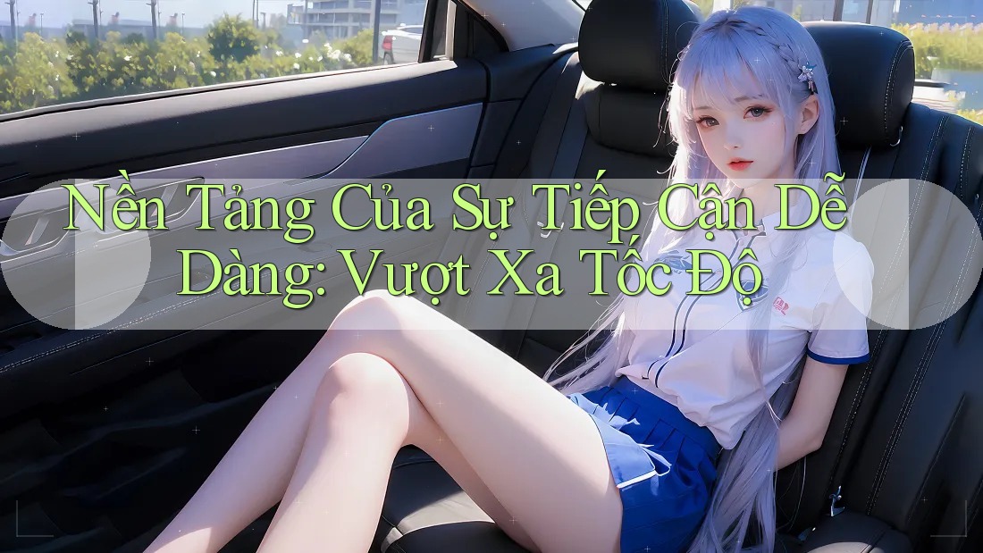Nền Tảng Của Sự Tiếp Cận Dễ Dàng: Vượt Xa Tốc Độ