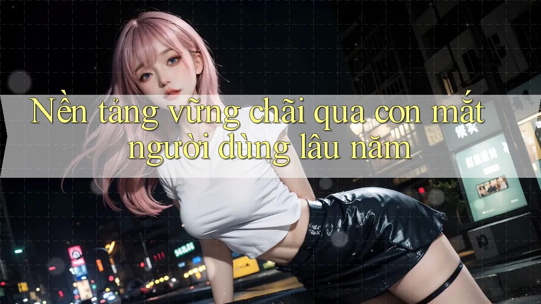 Nền tảng vững chãi qua con mắt người dùng lâu năm