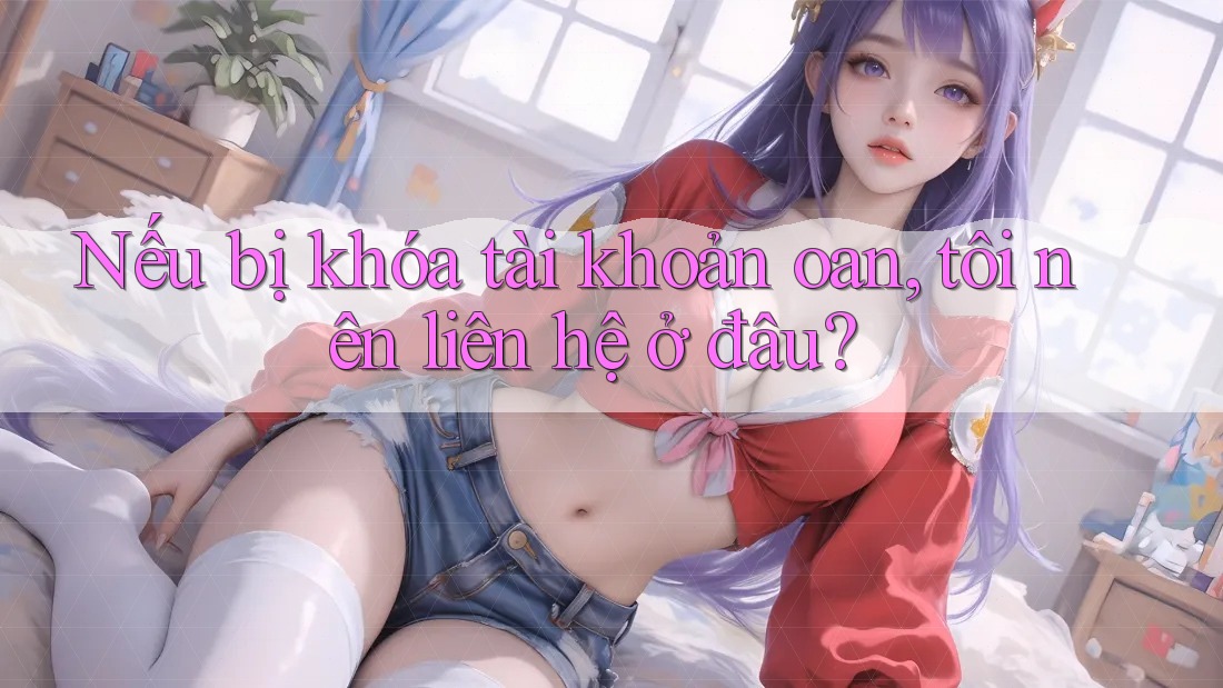 Nếu bị khóa tài khoản oan, tôi nên liên hệ ở đâu?