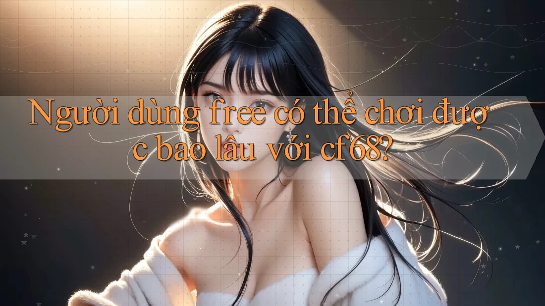 Người dùng free có thể chơi được bao lâu với cf68?