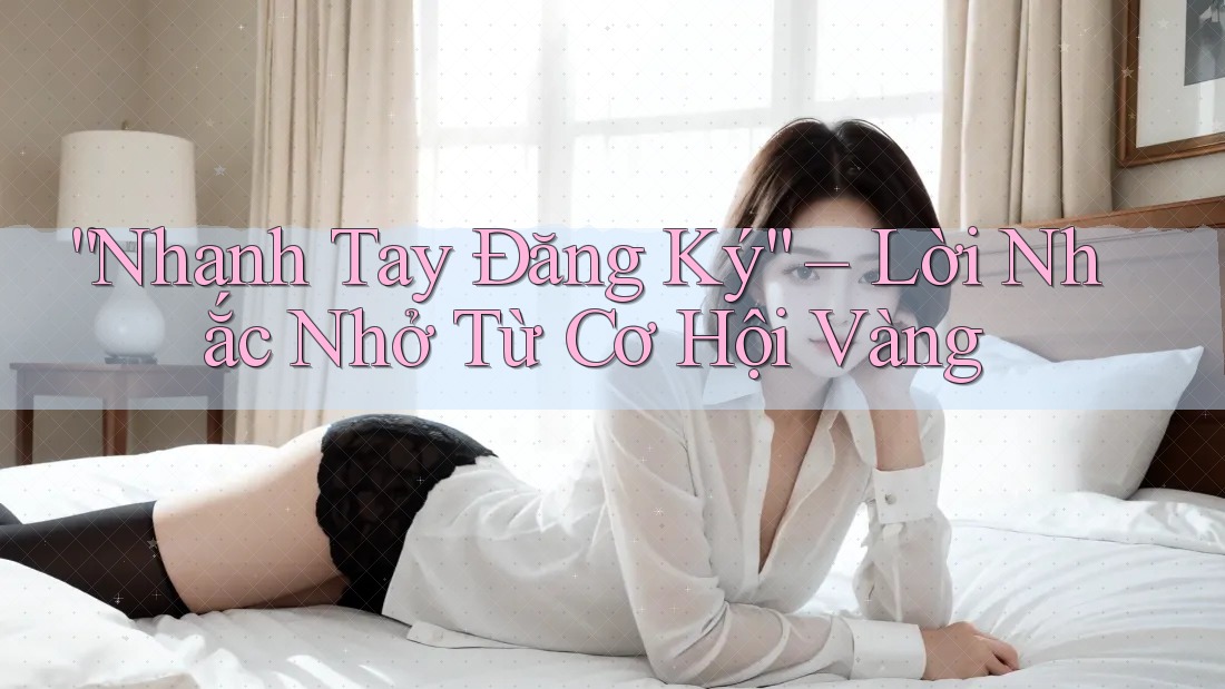 “Nhanh Tay Đăng Ký” – Lời Nhắc Nhở Từ Cơ Hội Vàng