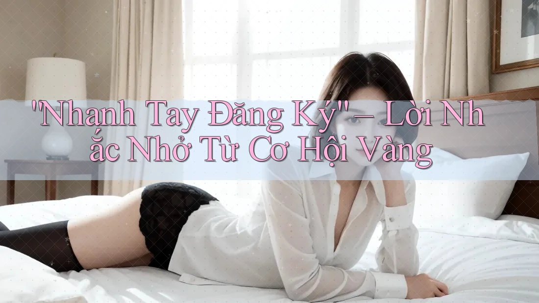 “Nhanh Tay Đăng Ký” – Lời Nhắc Nhở Từ Cơ Hội Vàng