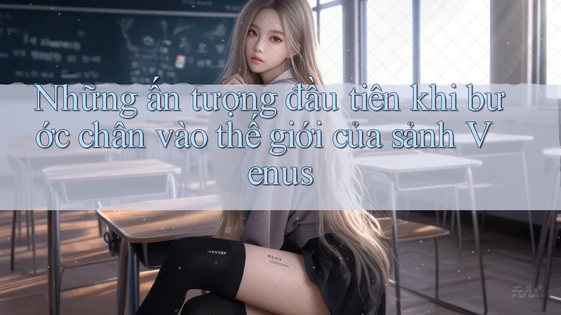 Những ấn tượng đầu tiên khi bước chân vào thế giới của sảnh Venus