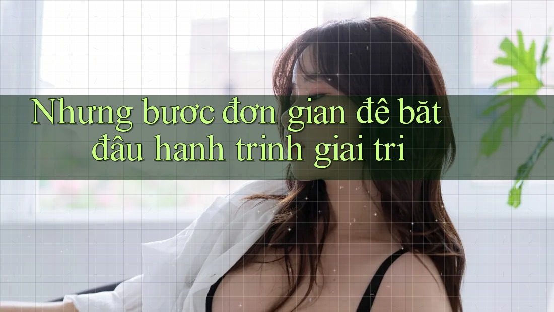 Những bước đơn giản để bắt đầu hành trình giải trí