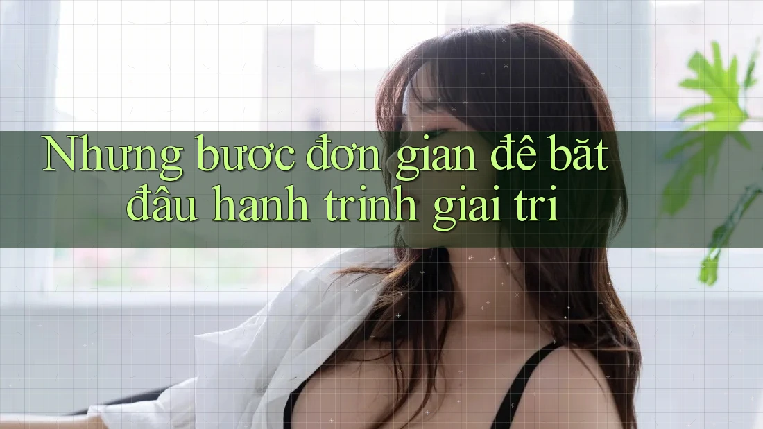 Những bước đơn giản để bắt đầu hành trình giải trí
