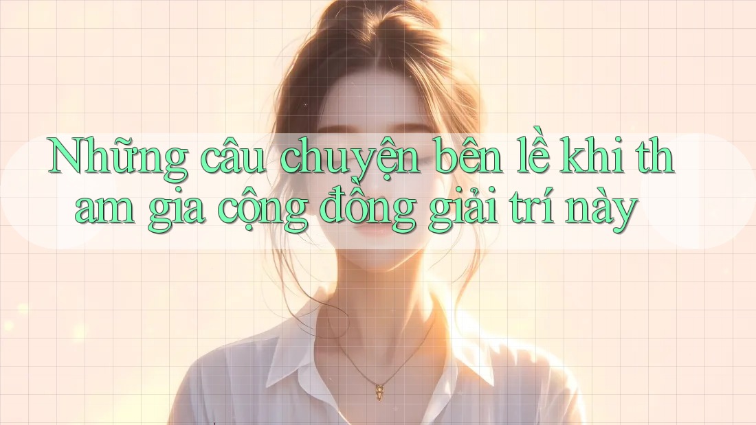 Những câu chuyện bên lề khi tham gia cộng đồng giải trí này Những câu chuyện bên lề khi tham gia cộng đồng giải trí này