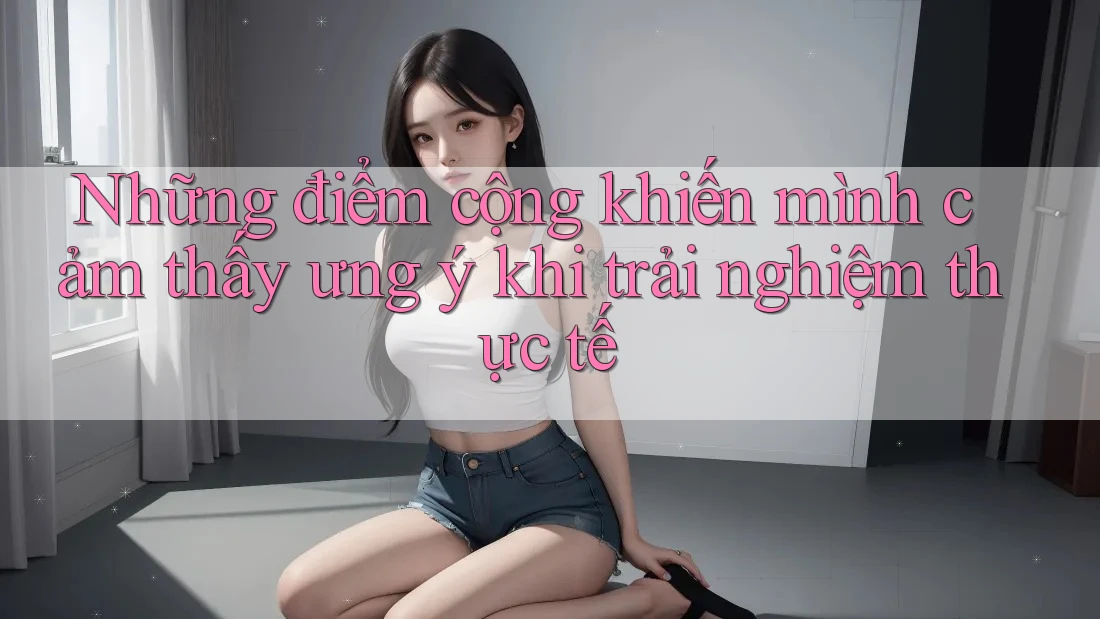 Những điểm cộng khiến mình cảm thấy ưng ý khi trải nghiệm thực tế
