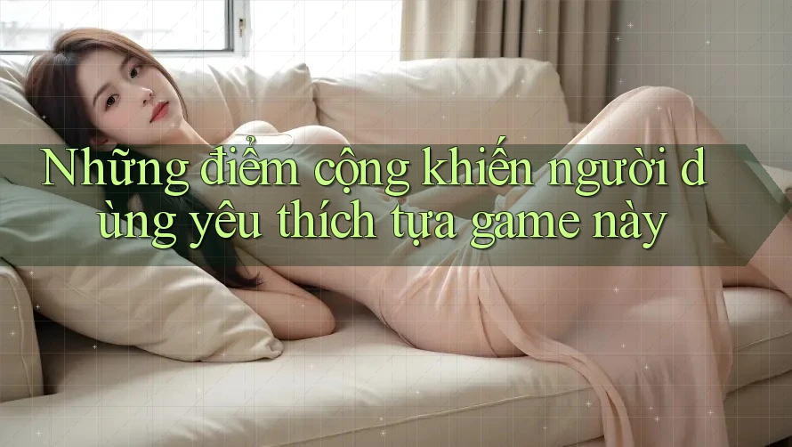 Những điểm cộng khiến người dùng yêu thích tựa game này