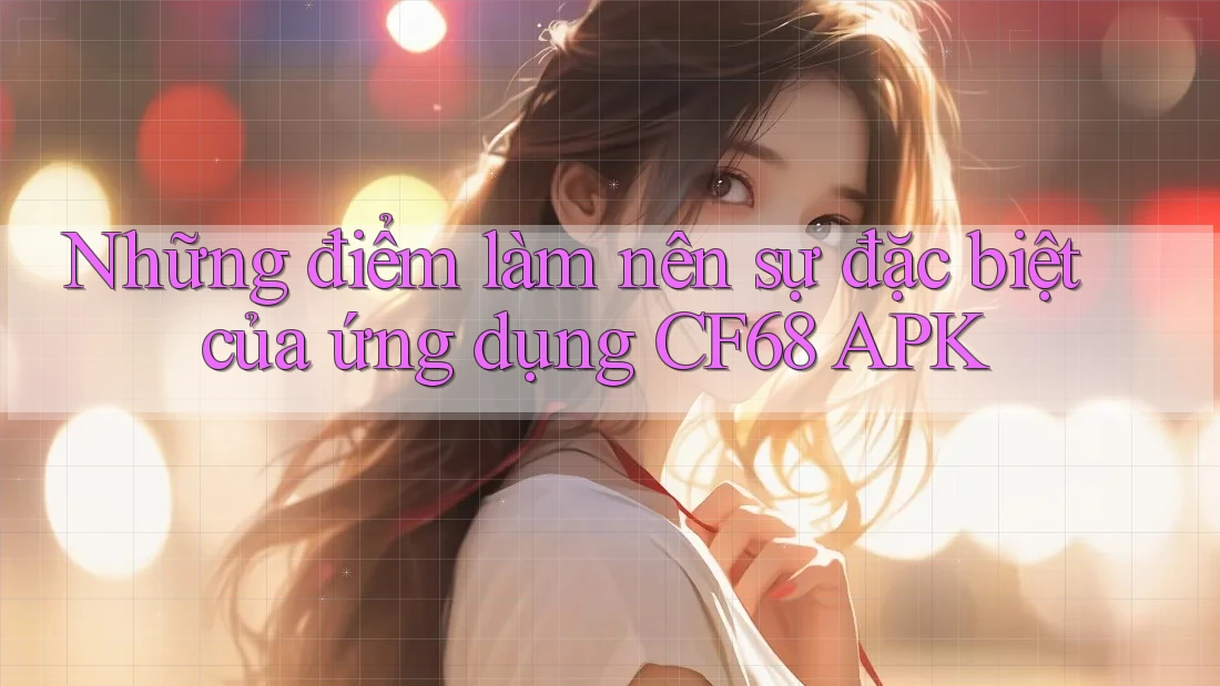 Những điểm làm nên sự đặc biệt của ứng dụng CF68 APK