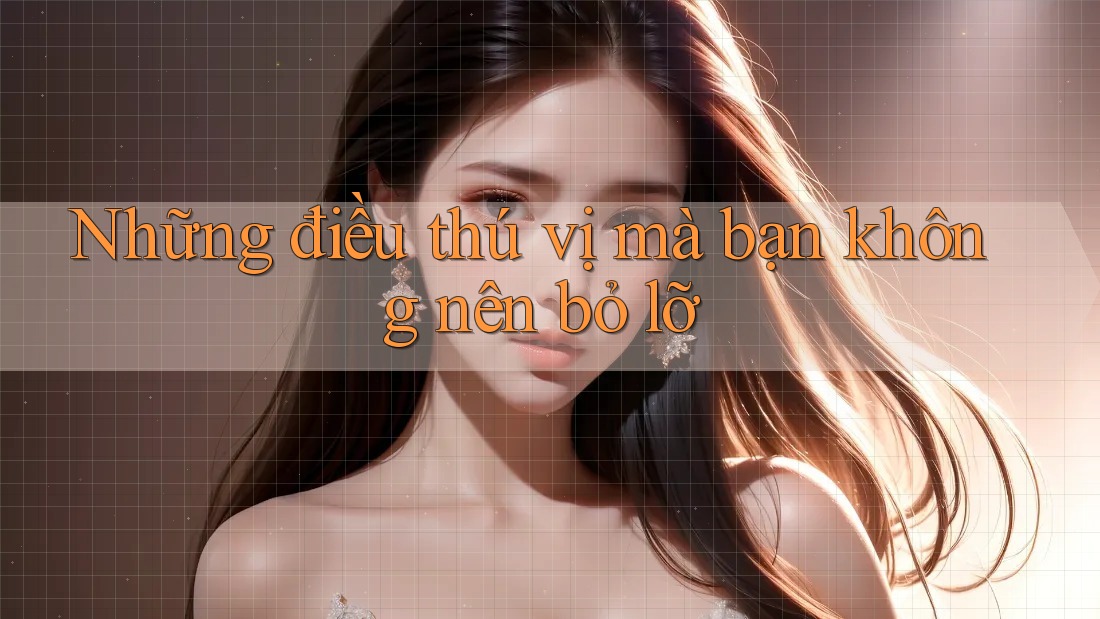 Những điều thú vị mà bạn không nên bỏ lỡ