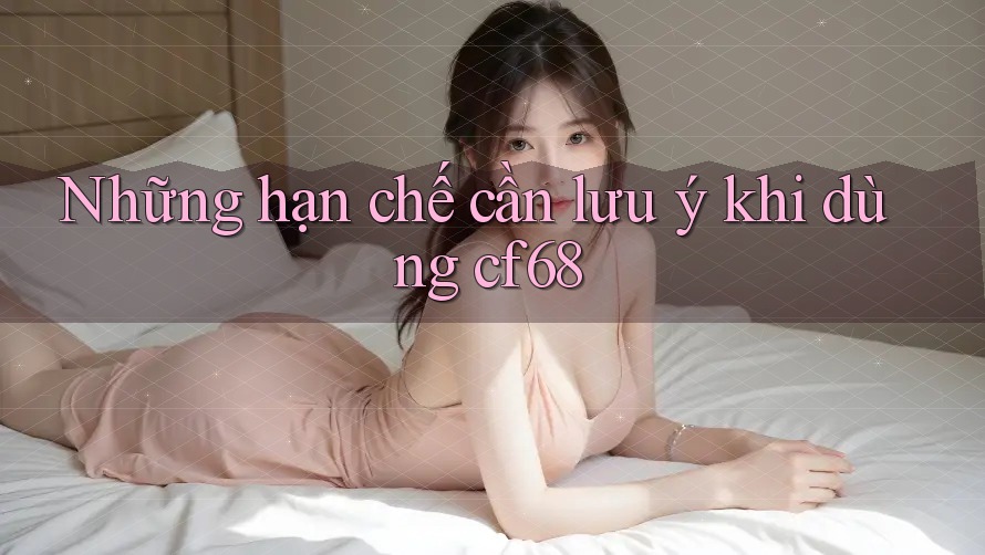 Những hạn chế cần lưu ý khi dùng cf68