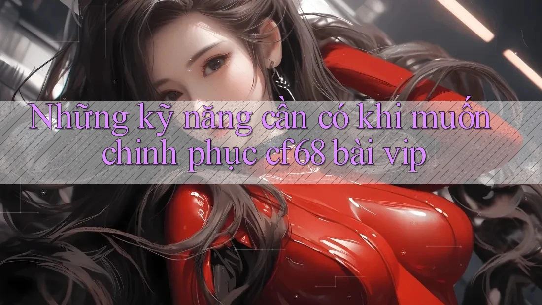Những kỹ năng cần có khi muốn chinh phục cf68 bài vip