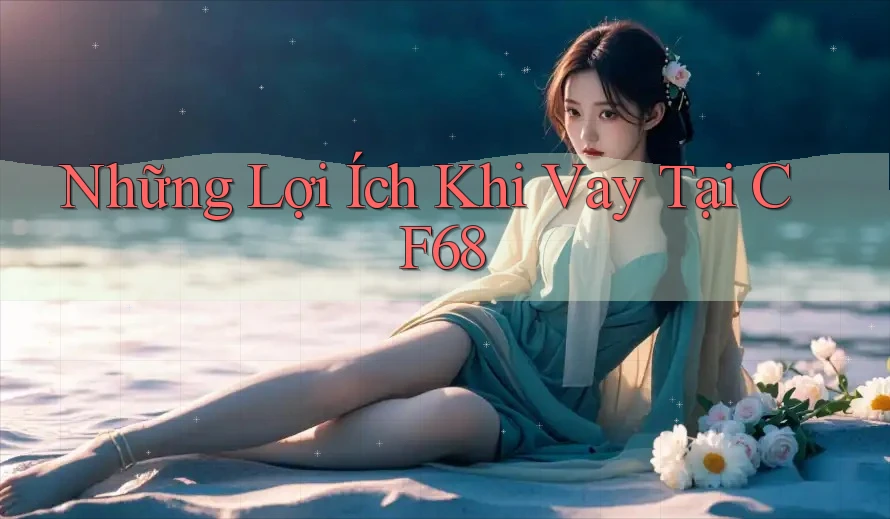 Những Lợi Ích Khi Vay Tại CF68
