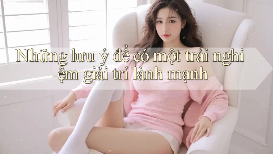 Những lưu ý để có một trải nghiệm giải trí lành mạnh