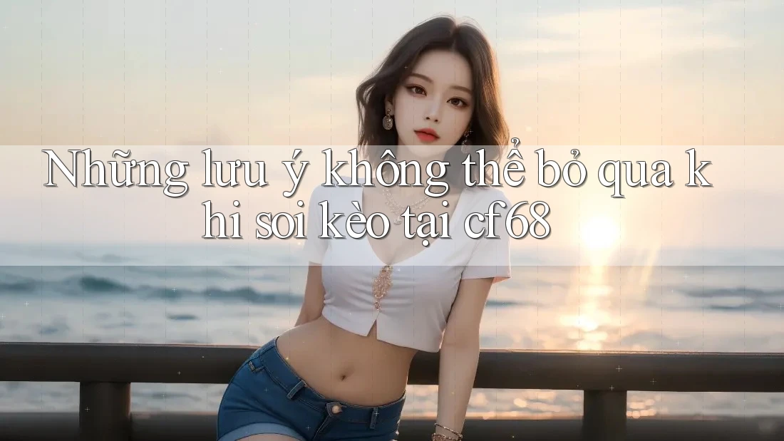 Những lưu ý không thể bỏ qua khi soi kèo tại cf68