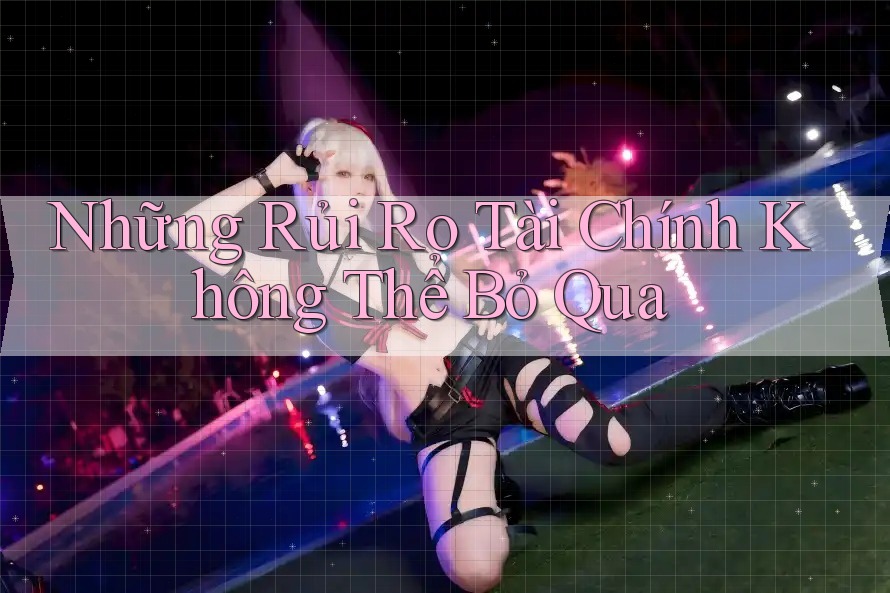 Những Rủi Ro Tài Chính Không Thể Bỏ Qua