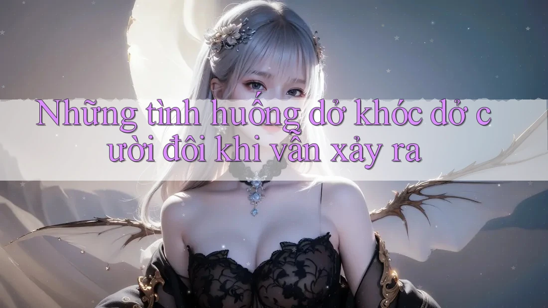 Những tình huống dở khóc dở cười đôi khi vẫn xảy ra