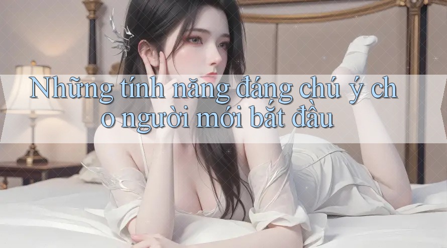 Những tính năng đáng chú ý cho người mới bắt đầu