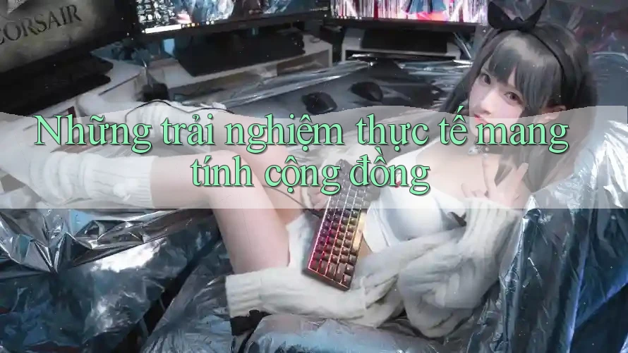 Những trải nghiệm thực tế mang tính cộng đồng