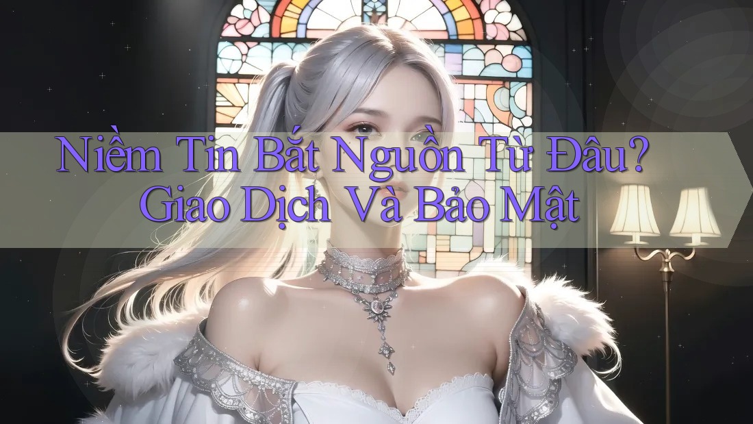 Niềm Tin Bắt Nguồn Từ Đâu? Giao Dịch Và Bảo Mật