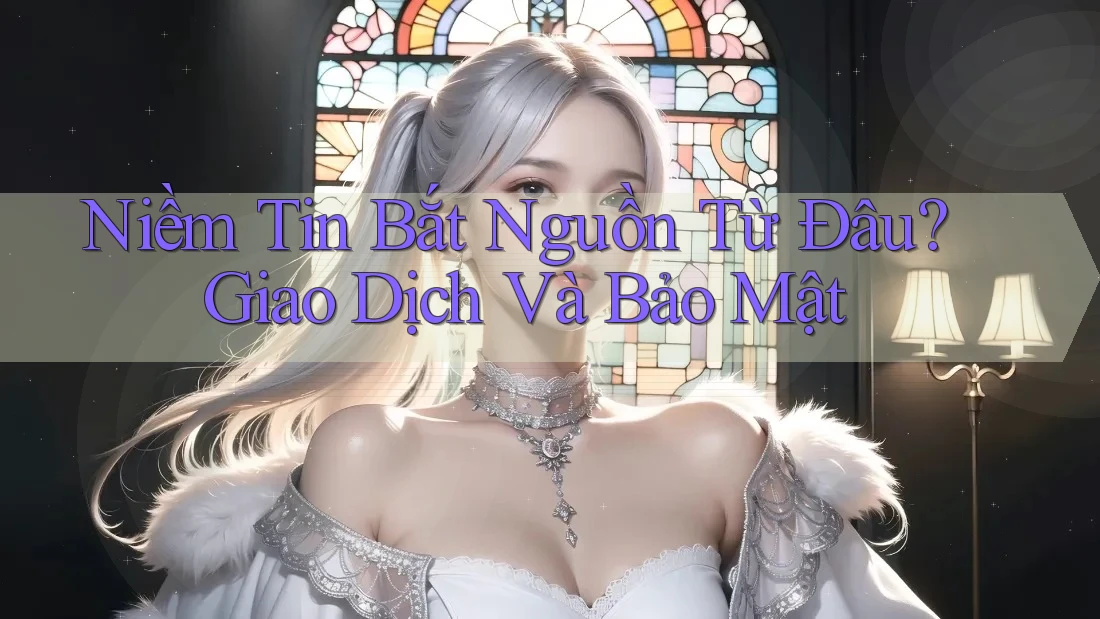 Niềm Tin Bắt Nguồn Từ Đâu? Giao Dịch Và Bảo Mật