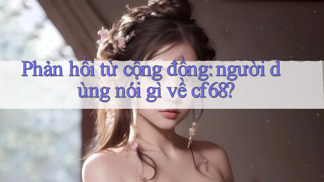 Phản hồi từ cộng đồng: người dùng nói gì về cf68?