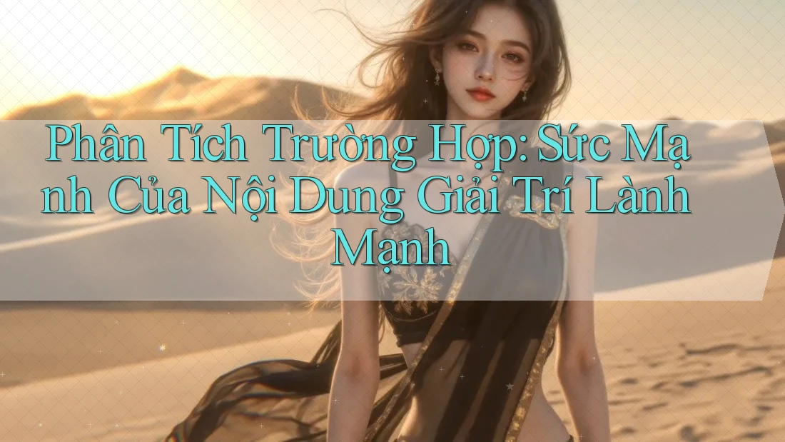 Phân Tích Trường Hợp: Sức Mạnh Của Nội Dung Giải Trí Lành Mạnh Phân Tích Trường Hợp: Sức Mạnh Của Nội Dung Giải Trí Lành Mạnh