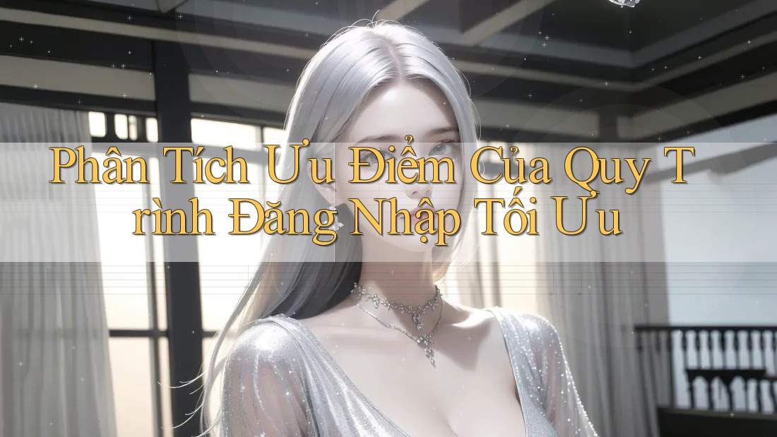 Phân Tích Ưu Điểm Của Quy Trình Đăng Nhập Tối Ưu
