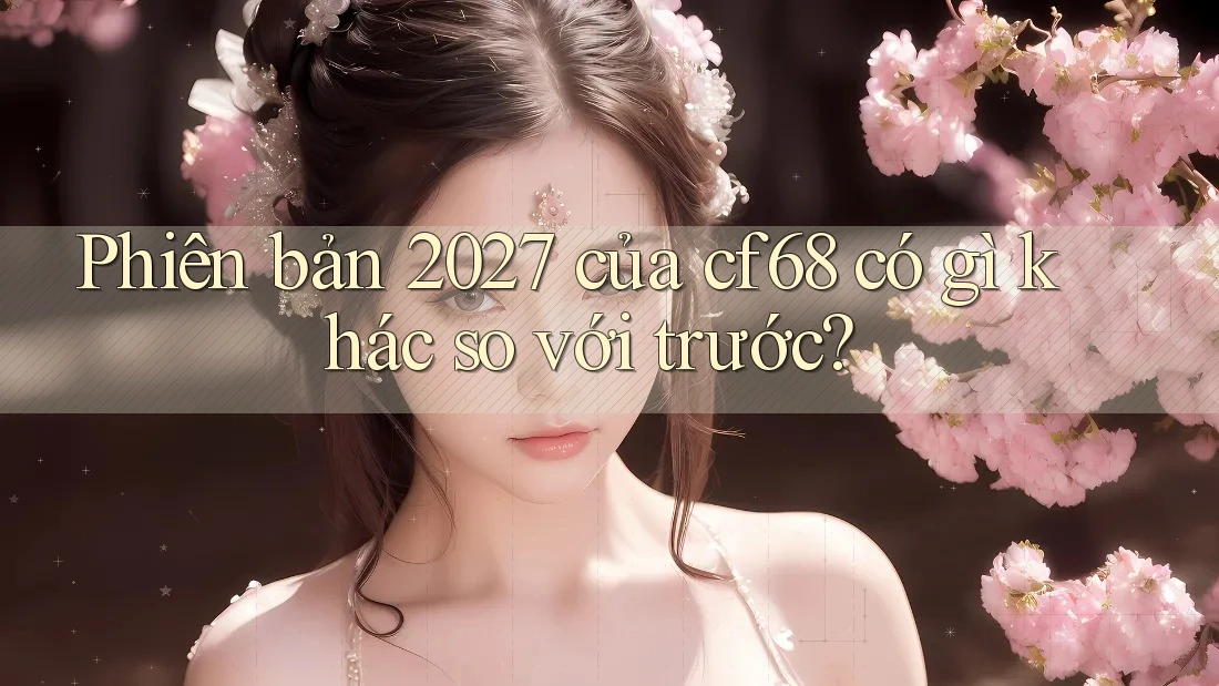 Phiên bản 2027 của cf68 có gì khác so với trước? Phiên bản 2027 của cf68 có gì khác so với trước?