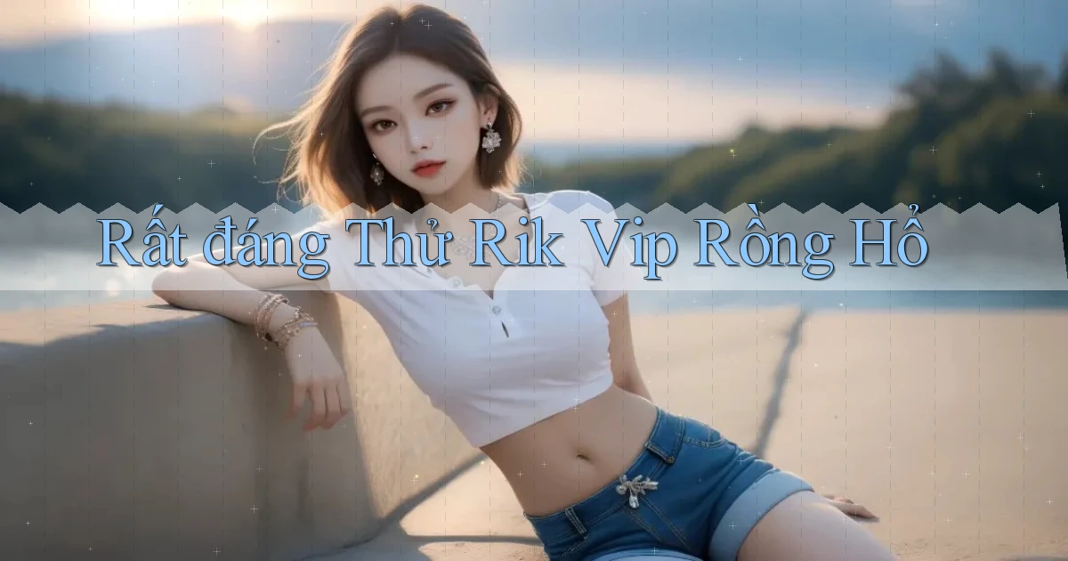 rất đáng thử rik vip rồng hổ