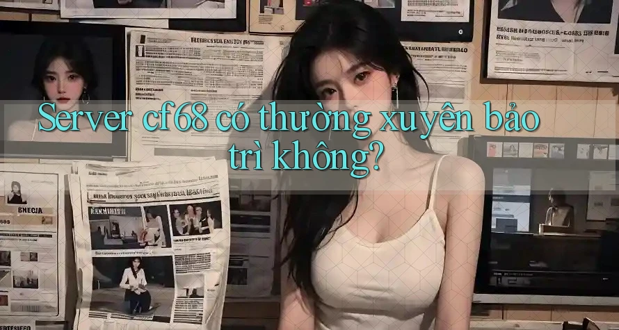 Server cf68 có thường xuyên bảo trì không?