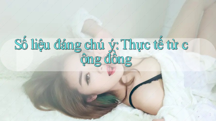Số liệu đáng chú ý: Thực tế từ cộng đồng