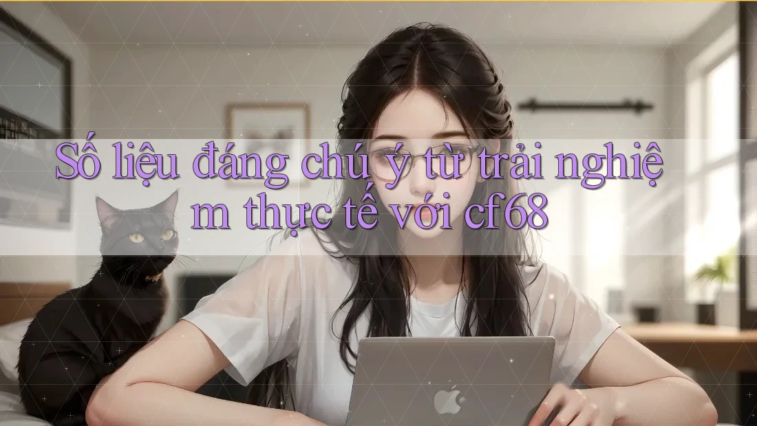 Số liệu đáng chú ý từ trải nghiệm thực tế với cf68