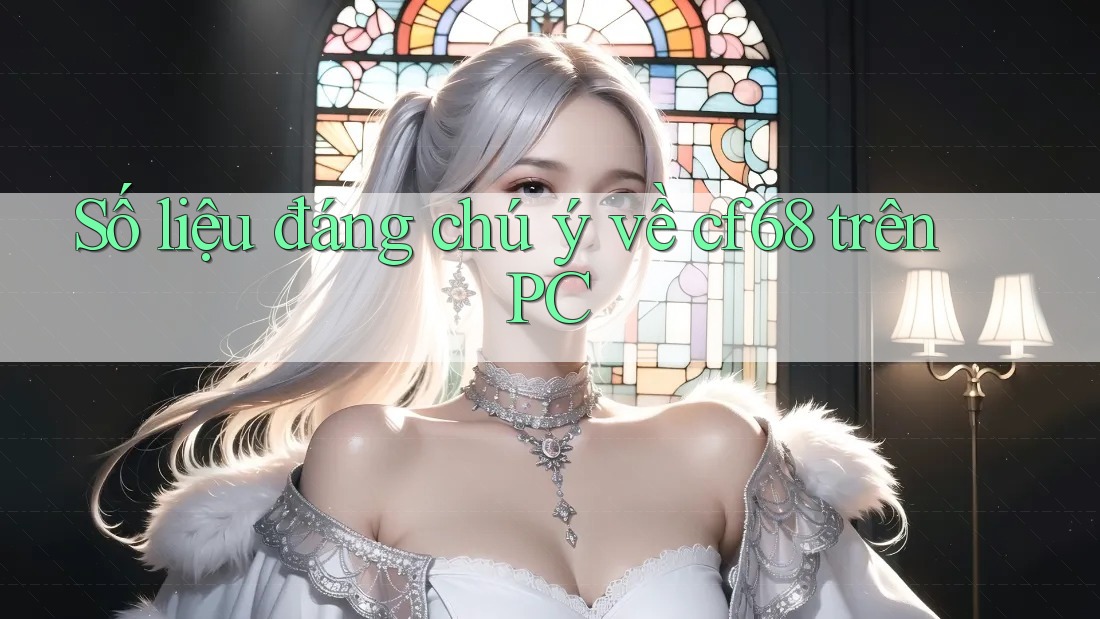 Số liệu đáng chú ý về cf68 trên PC