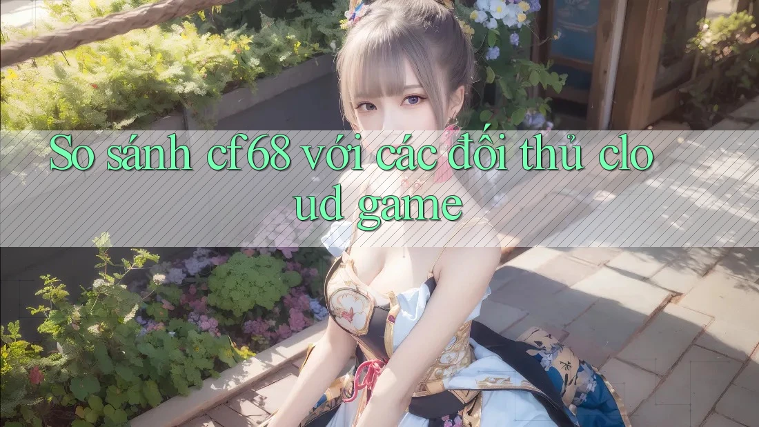So sánh cf68 với các đối thủ cloud game