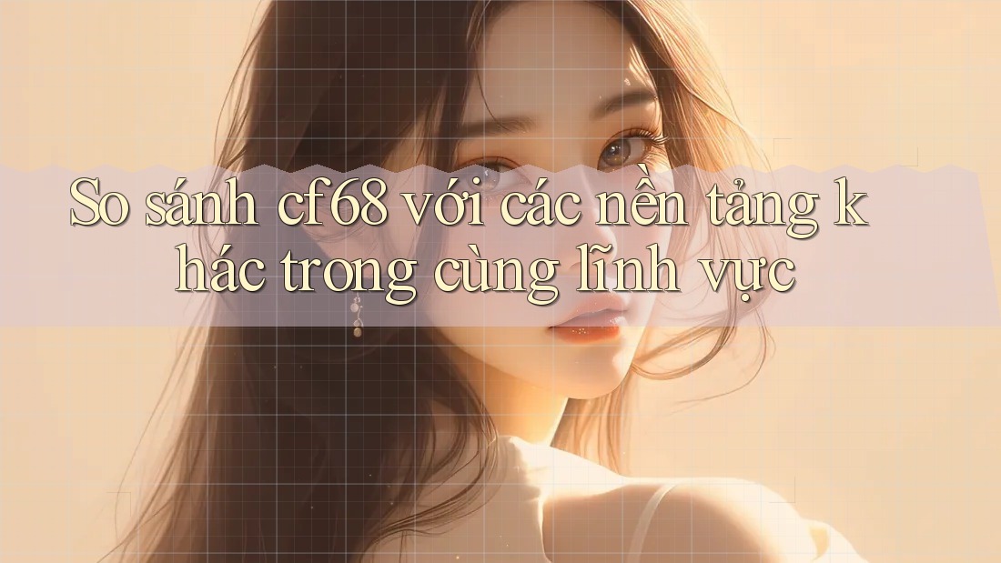 So sánh cf68 với các nền tảng khác trong cùng lĩnh vực So sánh cf68 với các nền tảng khác trong cùng lĩnh vực