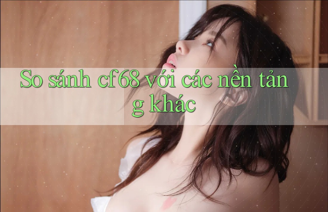 So sánh cf68 với các nền tảng khác