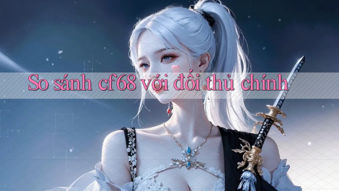 So sánh cf68 với đối thủ chính