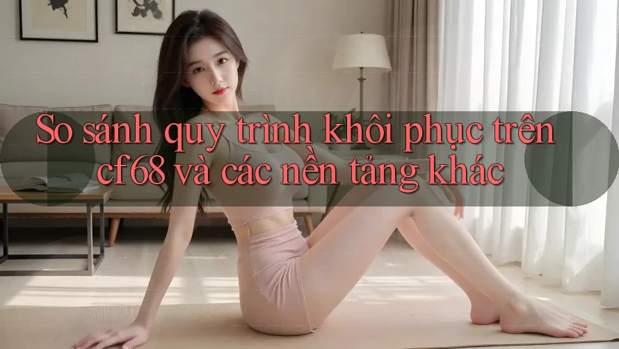 So sánh quy trình khôi phục trên cf68 và các nền tảng khác