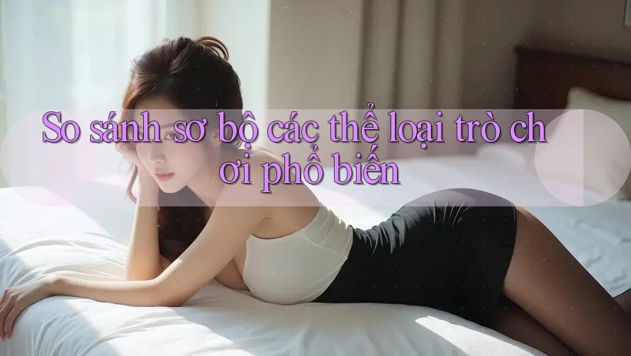 So sánh sơ bộ các thể loại trò chơi phổ biến
