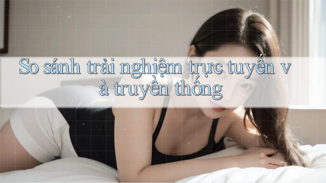 So sánh trải nghiệm trực tuyến và truyền thống