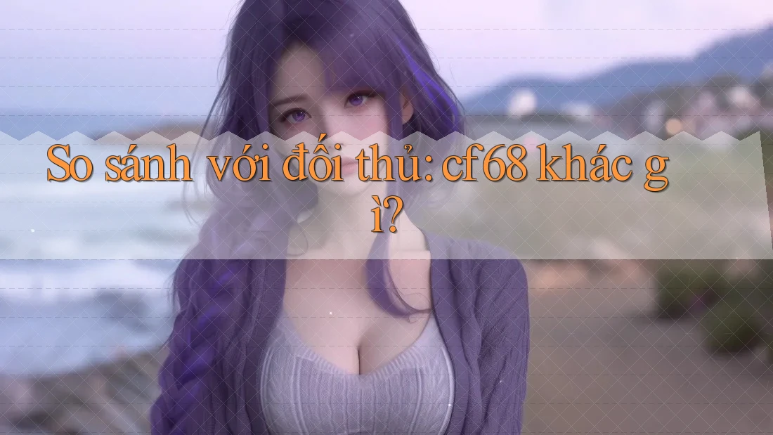 So sánh với đối thủ: cf68 khác gì?