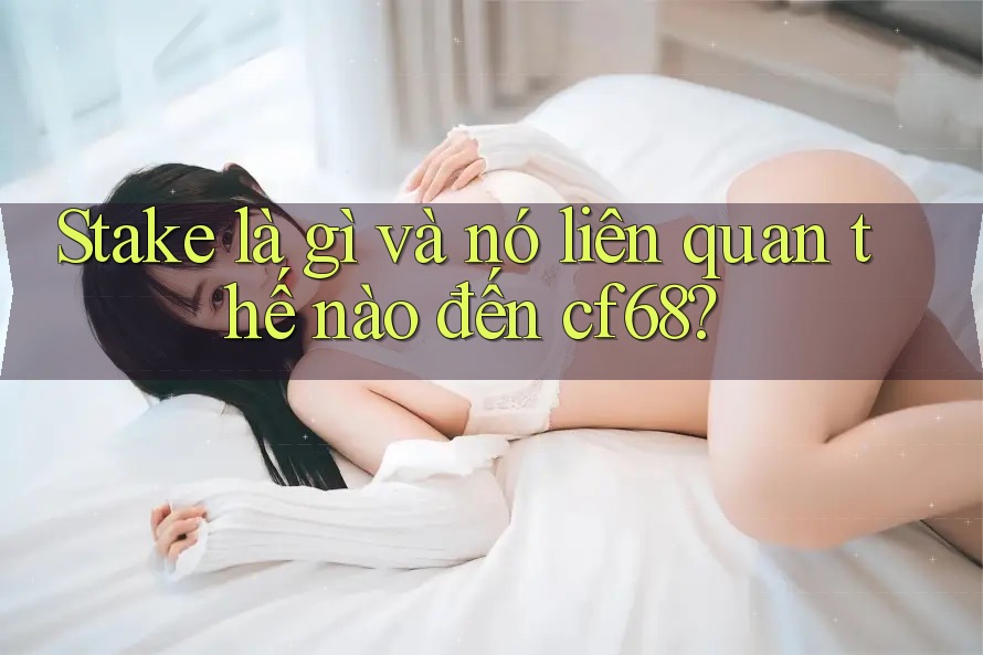 Stake là gì và nó liên quan thế nào đến cf68?