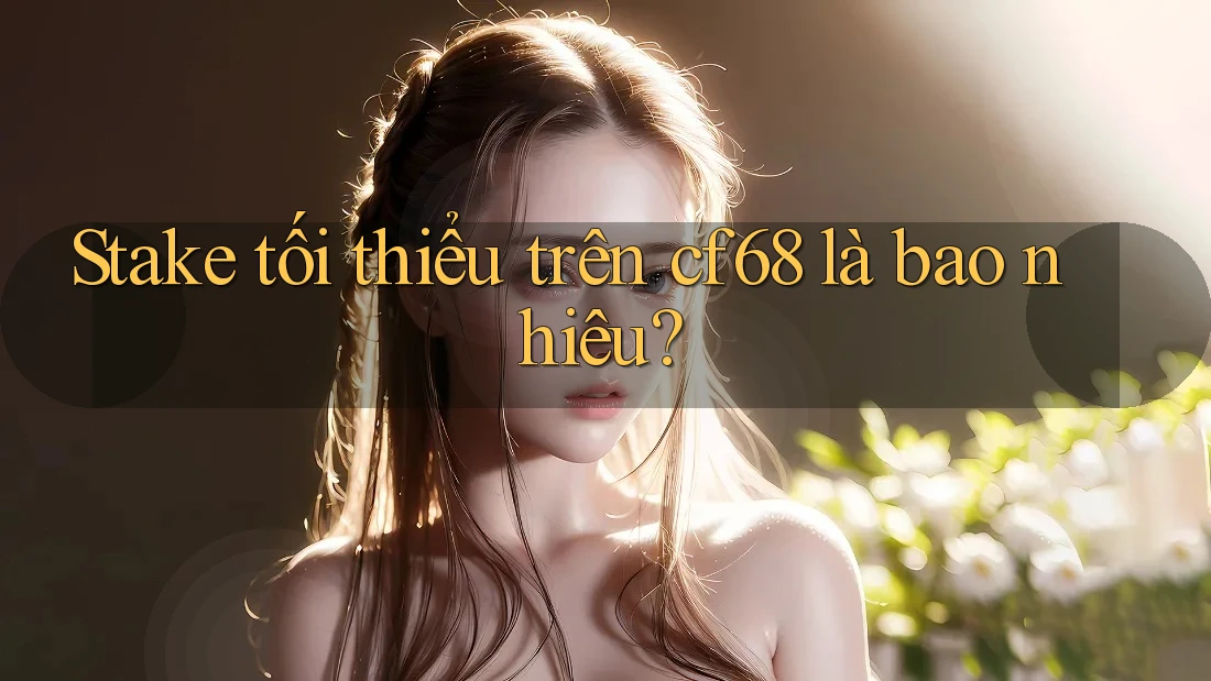 Stake tối thiểu trên cf68 là bao nhiêu?
