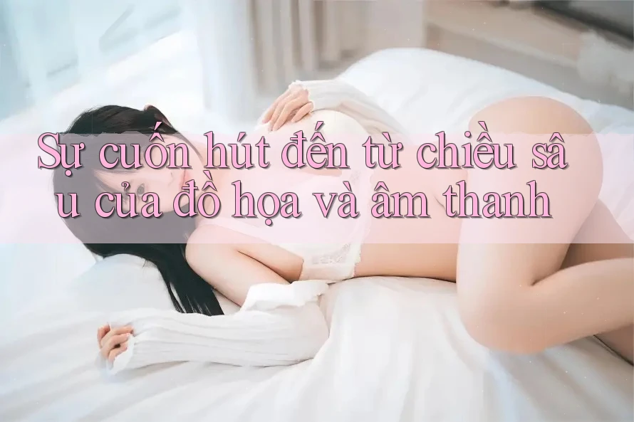 Sự cuốn hút đến từ chiều sâu của đồ họa và âm thanh