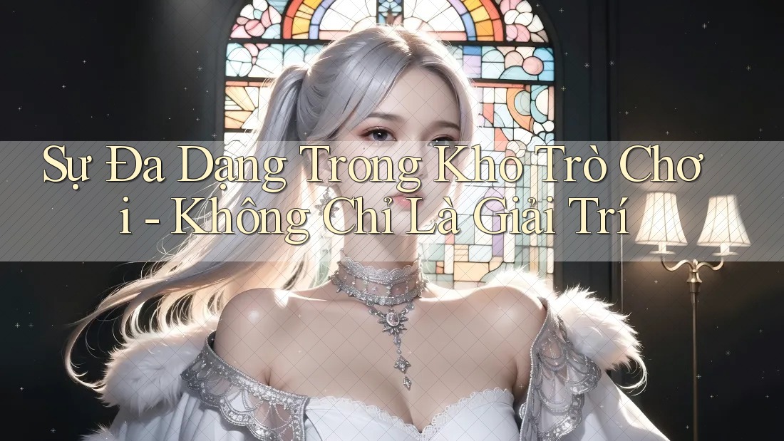 Sự Đa Dạng Trong Kho Trò Chơi - Không Chỉ Là Giải Trí